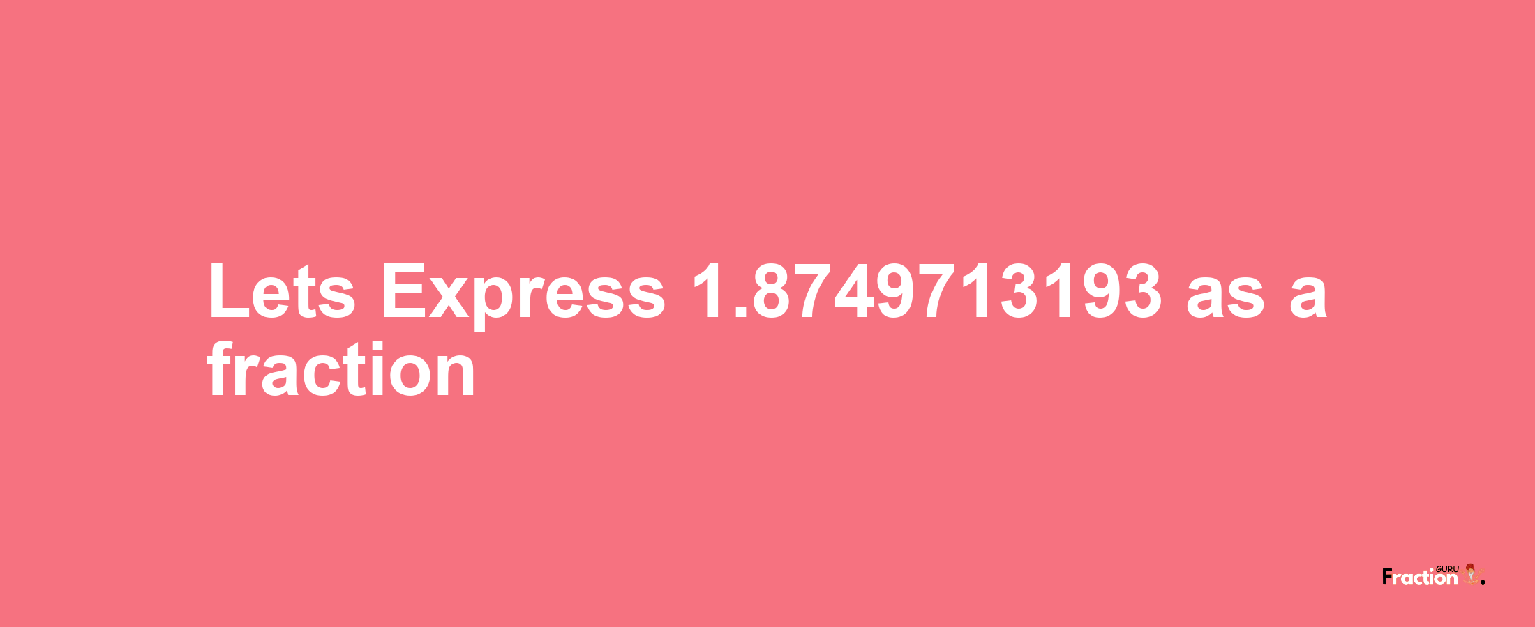 Lets Express 1.8749713193 as afraction